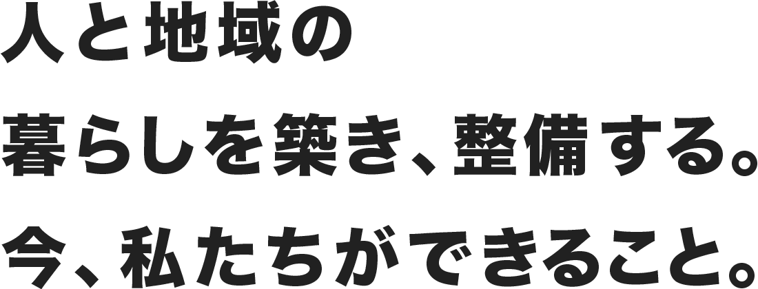 人と地域の暮らしを築き、整備する。今、私たちができること。