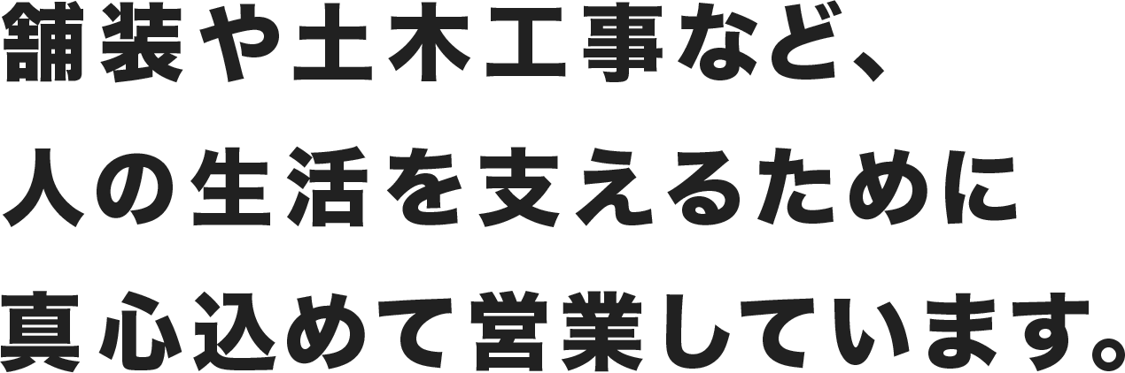 舗装や土木工事など、人の生活を支えるために真心込めて営業しています。