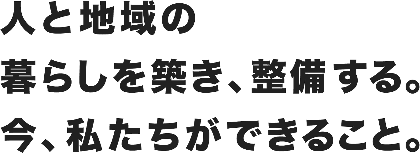 人と地域の暮らしを築き、整備する。今、私たちができること。